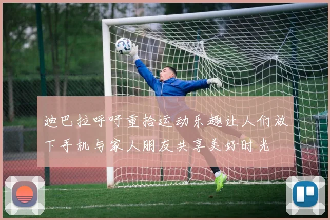 迪巴拉呼吁重拾运动乐趣让人们放下手机与家人朋友共享美好时光