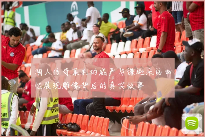 湖人传奇莱利的威严与谦逊采访回忆展现雕像背后的真实故事