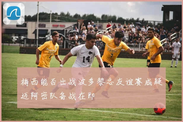 梅西能否出战波多黎各友谊赛成疑迈阿密队备战在即