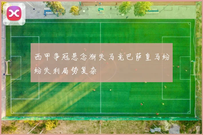 西甲争冠悬念渐失马竞巴萨皇马纷纷失利局势复杂