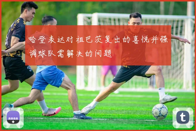 哈登表达对祖巴茨复出的喜悦并强调球队需解决的问题