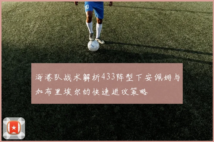 海港队战术解析433阵型下安佩姆与加布里埃尔的快速进攻策略
